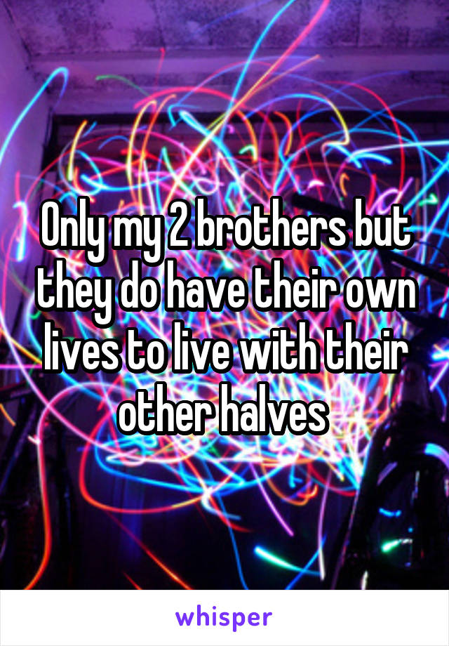 Only my 2 brothers but they do have their own lives to live with their other halves 