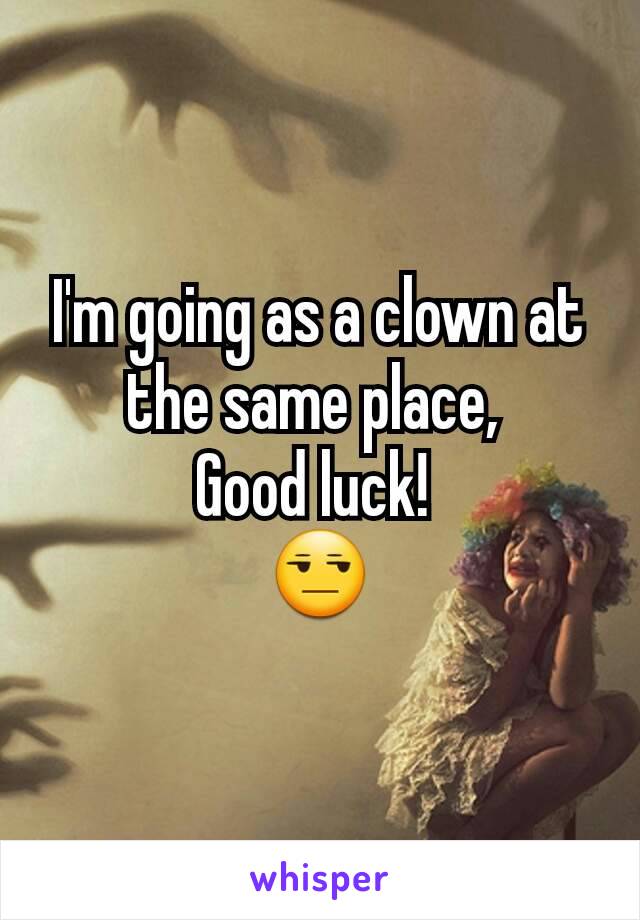 I'm going as a clown at the same place, 
Good luck! 
😒