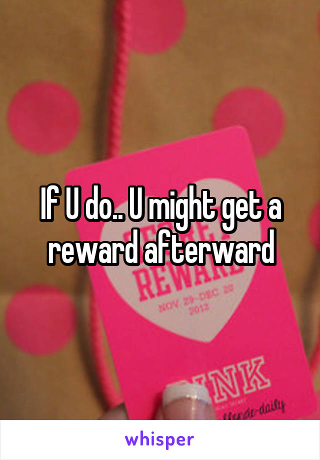 If U do.. U might get a reward afterward