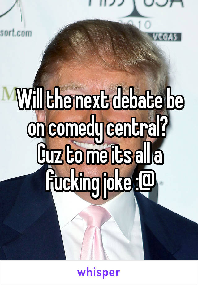 Will the next debate be on comedy central? 
Cuz to me its all a fucking joke :@