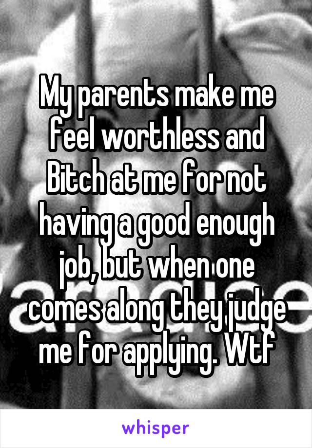 My parents make me feel worthless and Bitch at me for not having a good enough job, but when one comes along they judge me for applying. Wtf