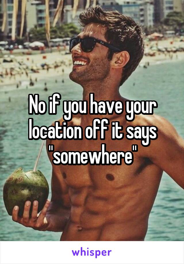 No if you have your location off it says "somewhere"