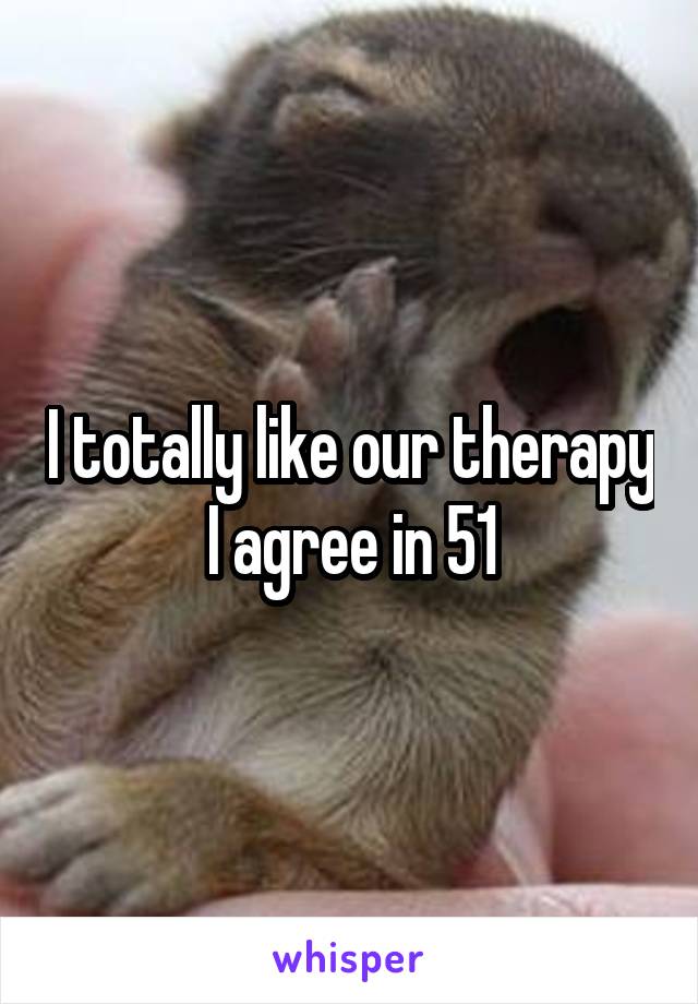 I totally like our therapy I agree in 51