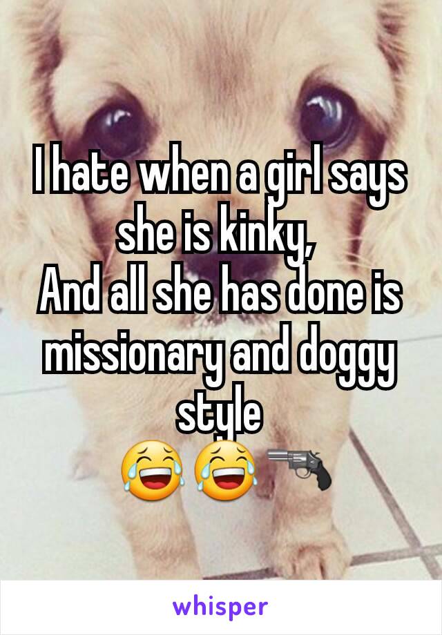 I hate when a girl says she is kinky, 
And all she has done is missionary and doggy style
 😂😂🔫
