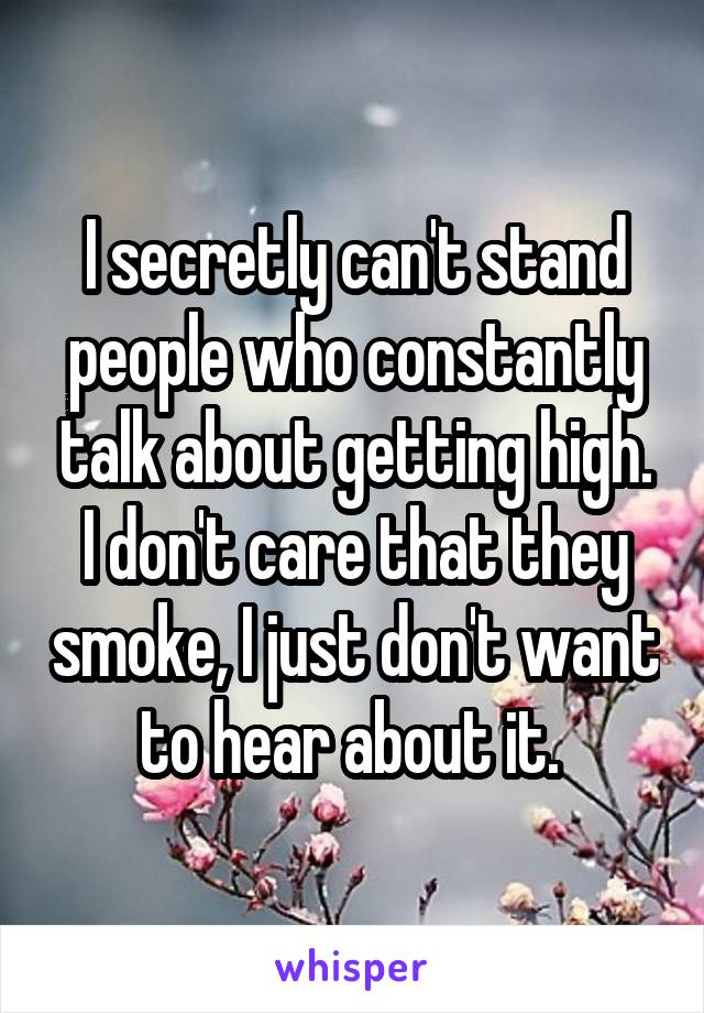 I secretly can't stand people who constantly talk about getting high. I don't care that they smoke, I just don't want to hear about it. 