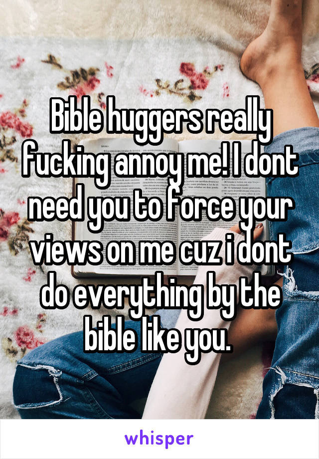 Bible huggers really fucking annoy me! I dont need you to force your views on me cuz i dont do everything by the bible like you. 