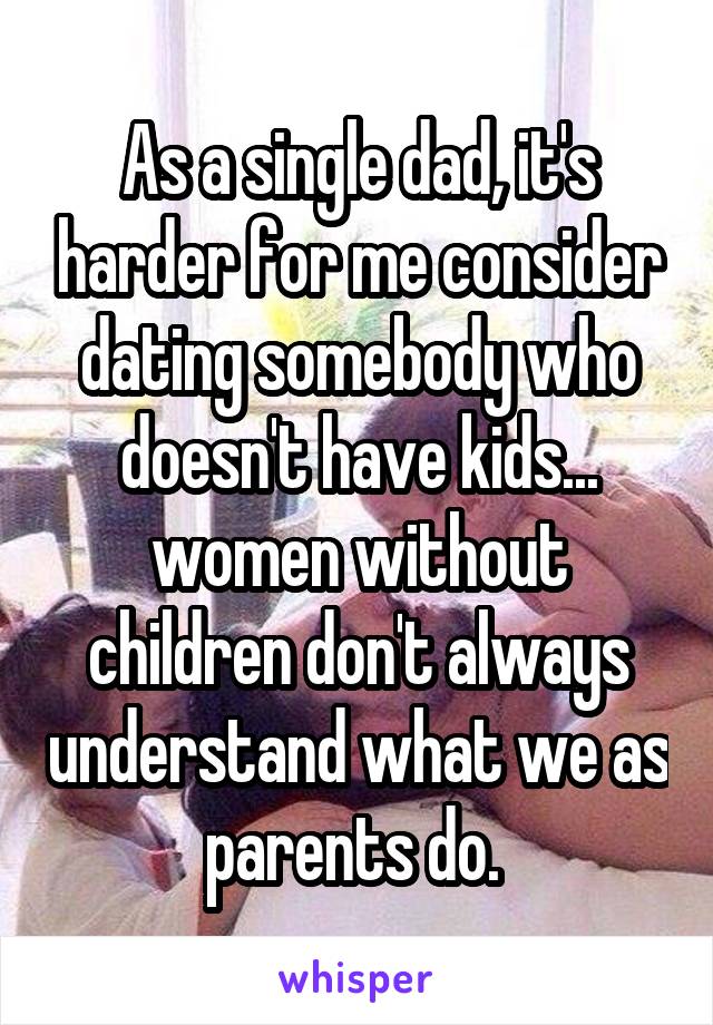 As a single dad, it's harder for me consider dating somebody who doesn't have kids... women without children don't always understand what we as parents do. 
