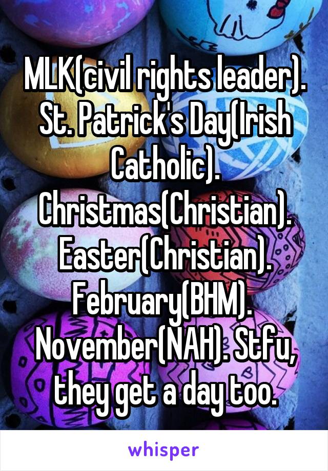 MLK(civil rights leader). St. Patrick's Day(Irish Catholic). Christmas(Christian). Easter(Christian). February(BHM).  November(NAH). Stfu, they get a day too.