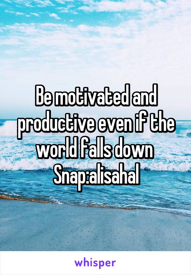 Be motivated and productive even if the world falls down 
Snap:alisahal