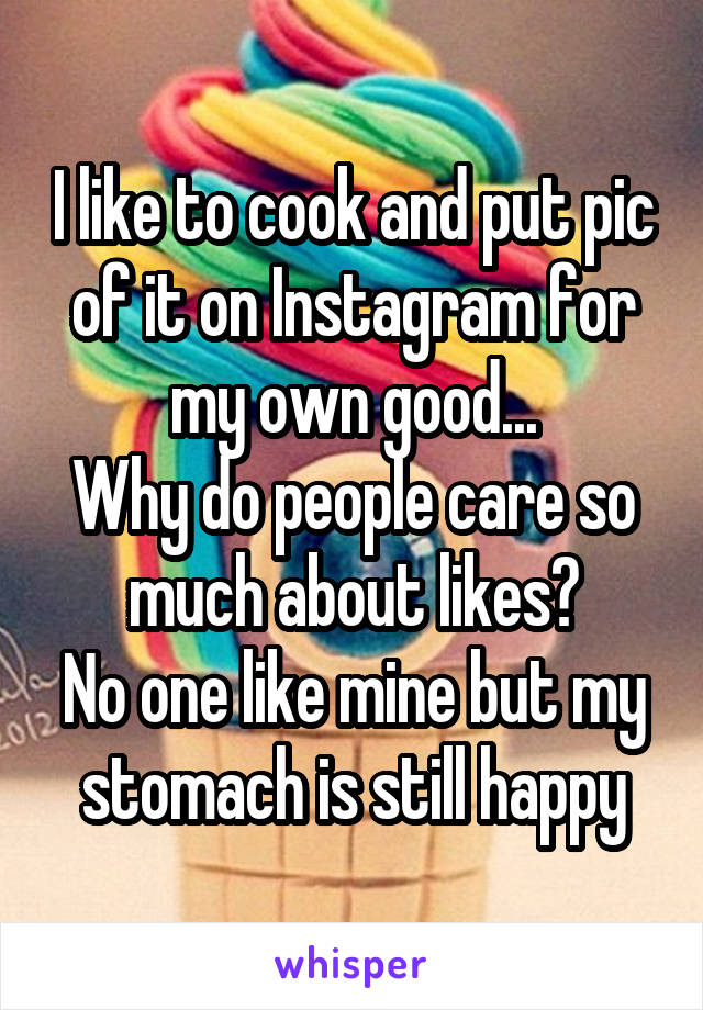 I like to cook and put pic of it on Instagram for my own good...
Why do people care so much about likes?
No one like mine but my stomach is still happy