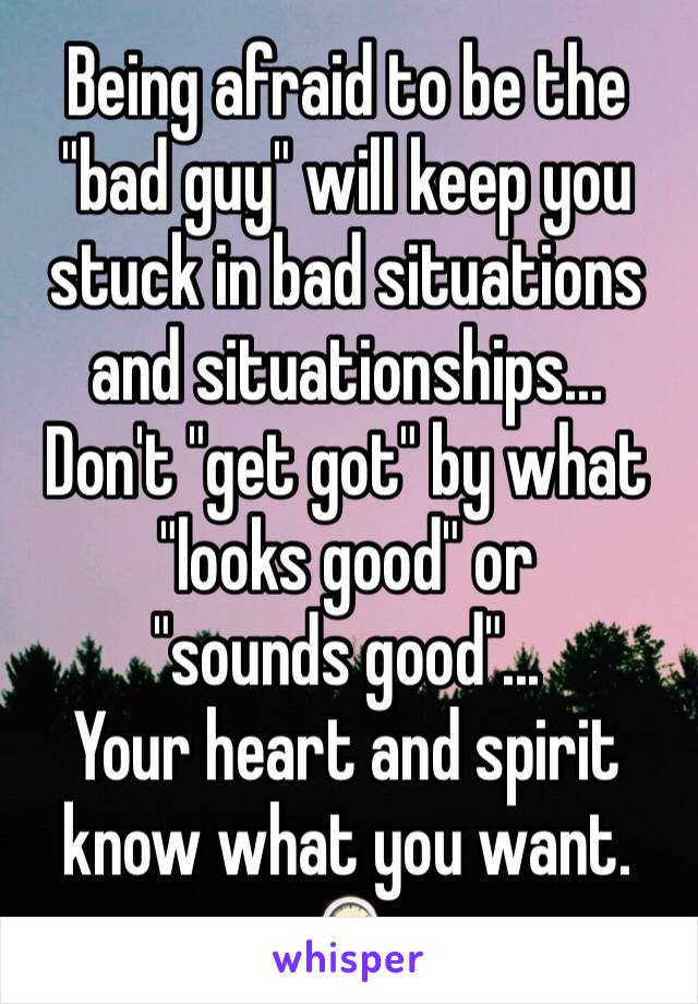 Being afraid to be the "bad guy" will keep you stuck in bad situations and situationships... 
Don't "get got" by what "looks good" or 
"sounds good"...
Your heart and spirit know what you want. 
🕰