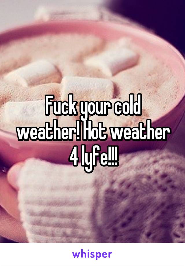 Fuck your cold weather! Hot weather 4 lyfe!!!
