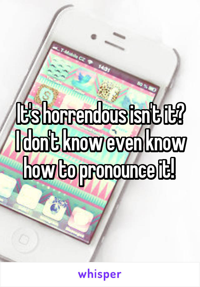 It's horrendous isn't it? I don't know even know how to pronounce it! 