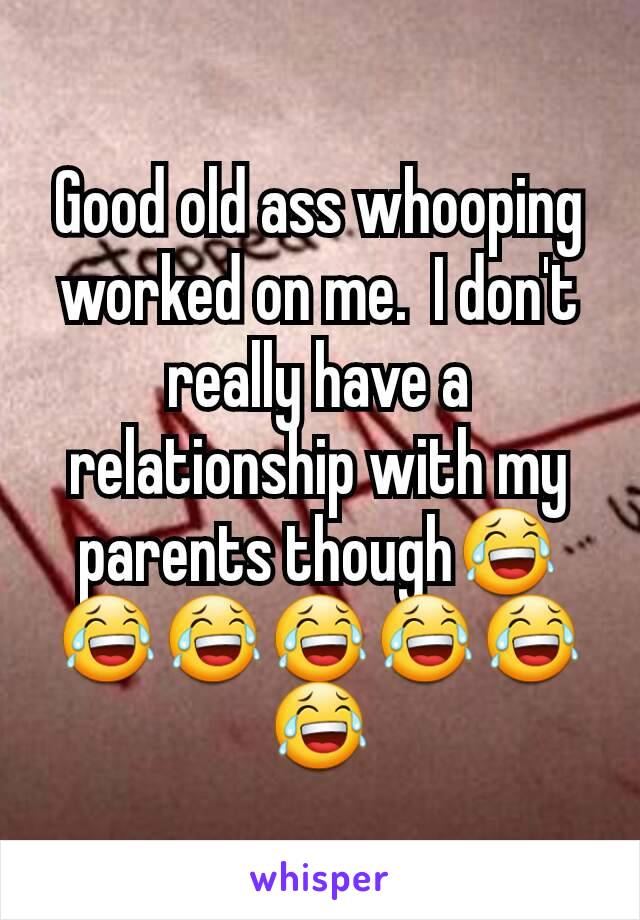 Good old ass whooping worked on me.  I don't really have a relationship with my parents though😂😂😂😂😂😂😂