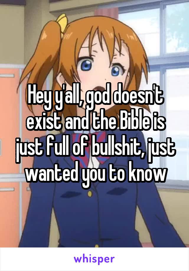 Hey y'all, god doesn't exist and the Bible is just full of bullshit, just wanted you to know