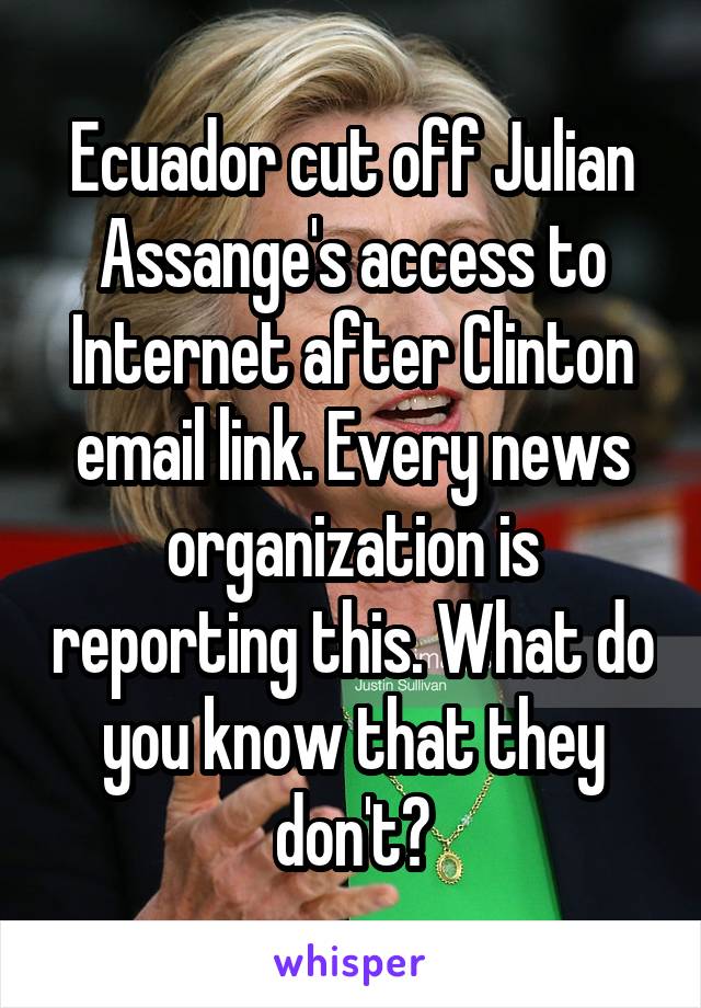 Ecuador cut off Julian Assange's access to Internet after Clinton email link. Every news organization is reporting this. What do you know that they don't?