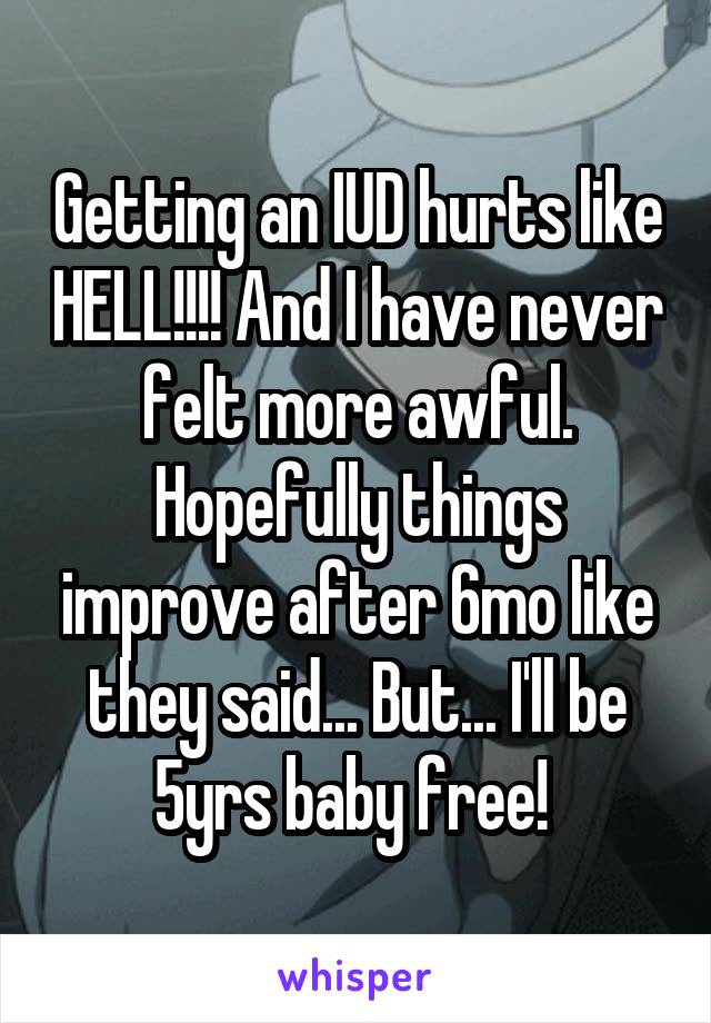 Getting an IUD hurts like HELL!!!! And I have never felt more awful. Hopefully things improve after 6mo like they said... But... I'll be 5yrs baby free! 