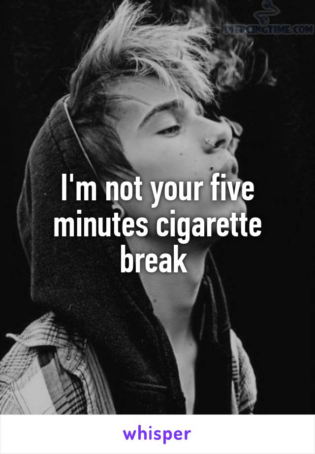 I'm not your five minutes cigarette break 
