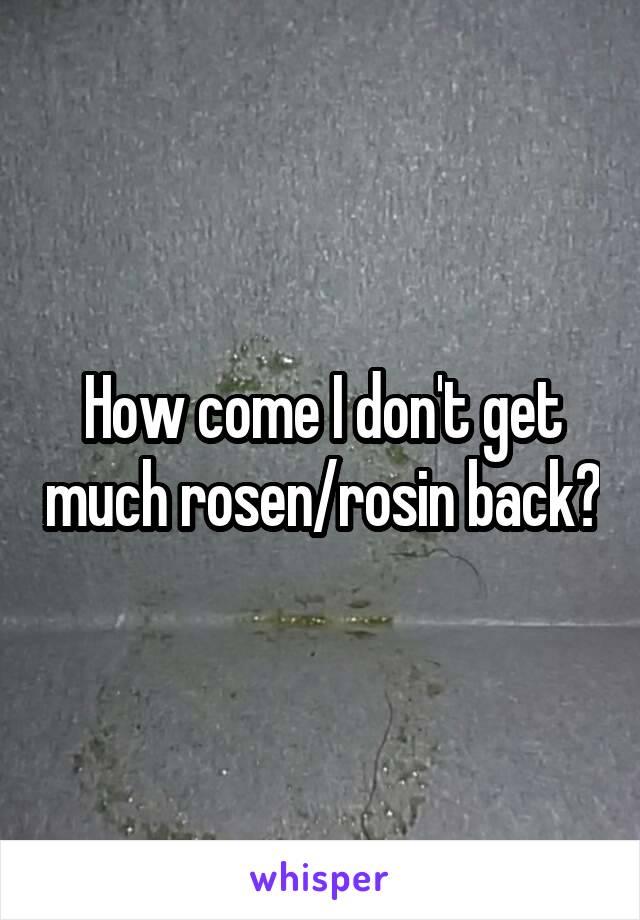 How come I don't get much rosen/rosin back?