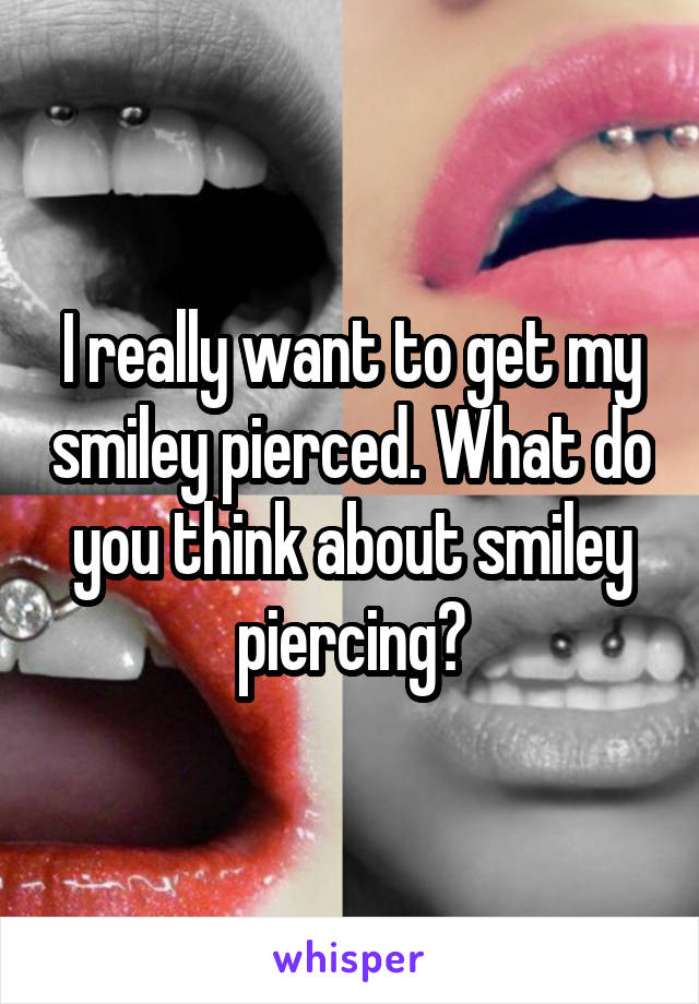 I really want to get my smiley pierced. What do you think about smiley piercing?