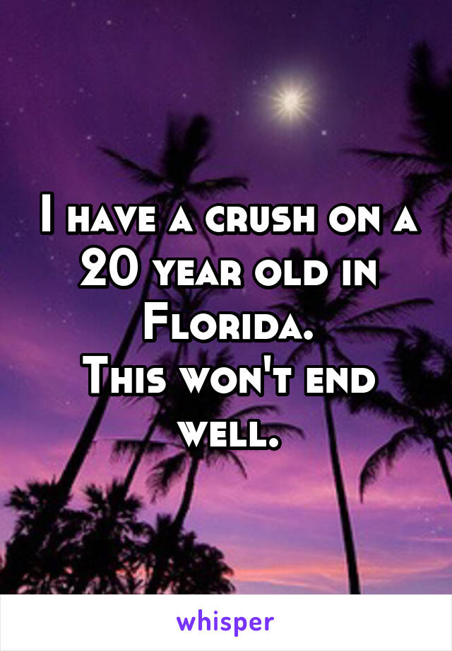 I have a crush on a 20 year old in Florida.
This won't end well.