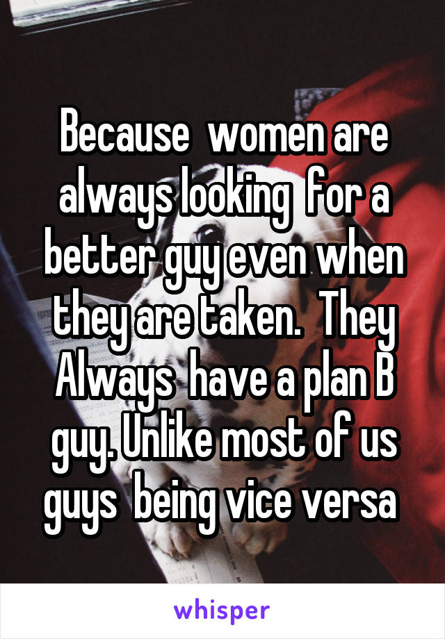 Because  women are always looking  for a better guy even when they are taken.  They Always  have a plan B guy. Unlike most of us guys  being vice versa 
