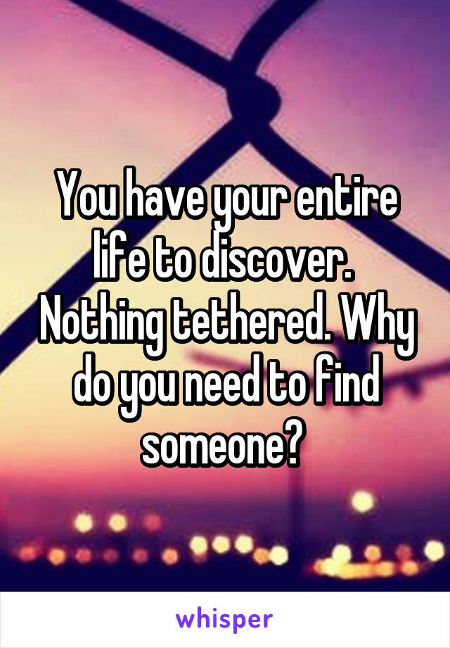 You have your entire life to discover.  Nothing tethered. Why do you need to find someone? 