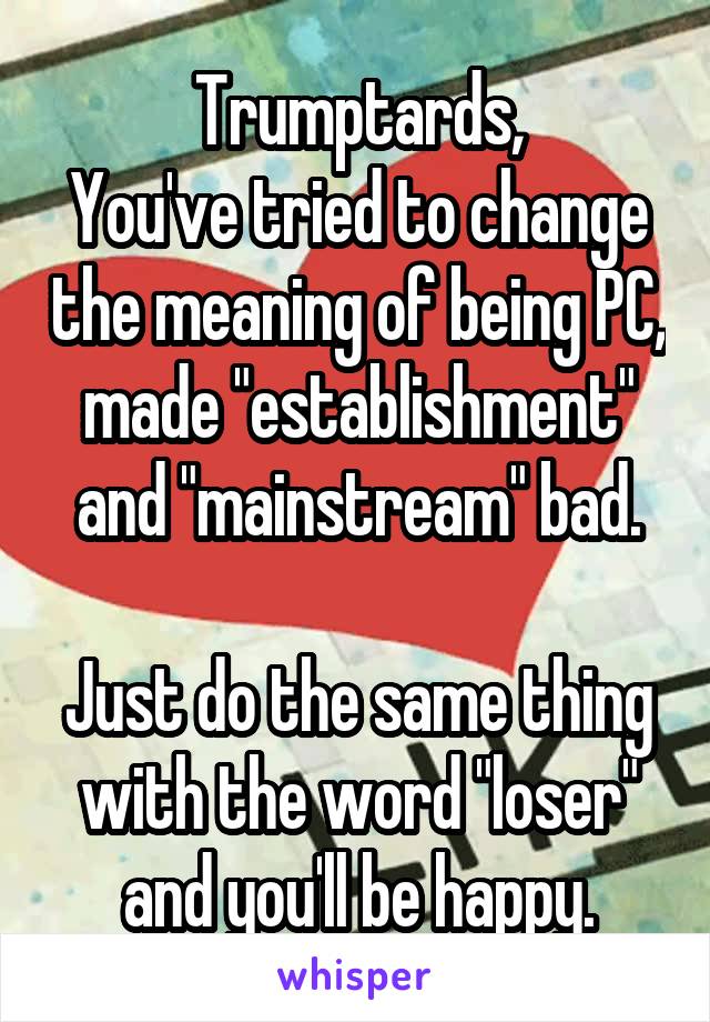 Trumptards,
You've tried to change the meaning of being PC, made "establishment" and "mainstream" bad.

Just do the same thing with the word "loser" and you'll be happy.