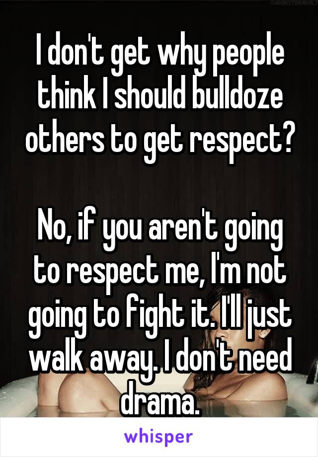 I don't get why people think I should bulldoze others to get respect?

No, if you aren't going to respect me, I'm not going to fight it. I'll just walk away. I don't need drama.