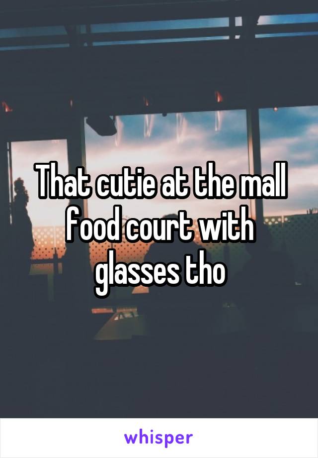 That cutie at the mall food court with glasses tho