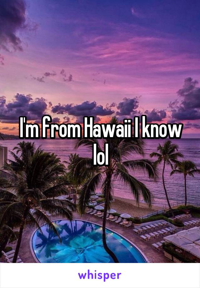 I'm from Hawaii I know lol