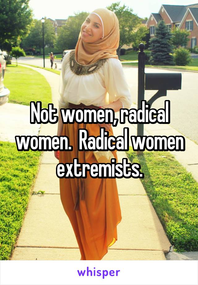 Not women, radical women.  Radical women extremists.