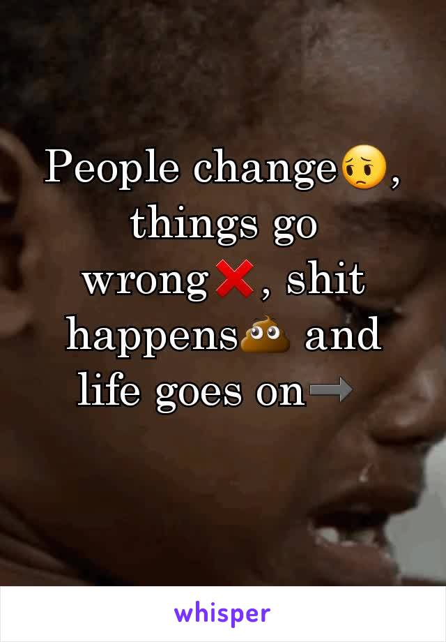 People change😔, things go wrong❌, shit happens💩 and life goes on➡ 