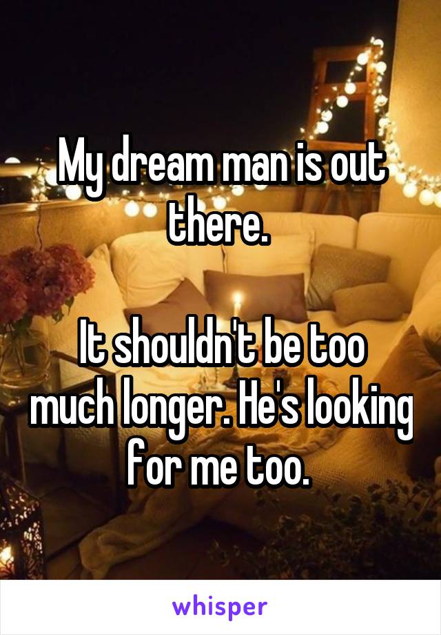 My dream man is out there. 

It shouldn't be too much longer. He's looking for me too. 