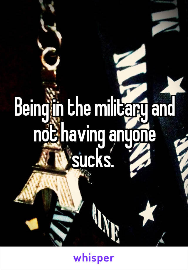 Being in the military and not having anyone sucks. 