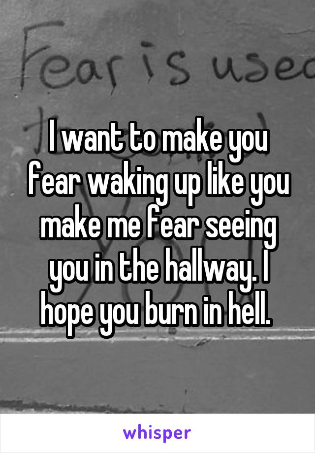 I want to make you fear waking up like you make me fear seeing you in the hallway. I hope you burn in hell. 