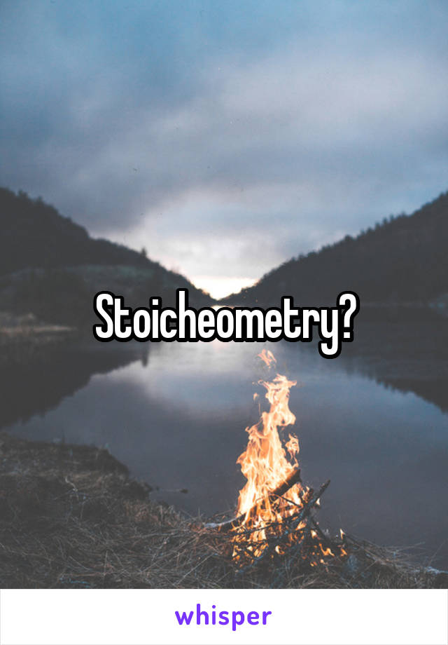 Stoicheometry?