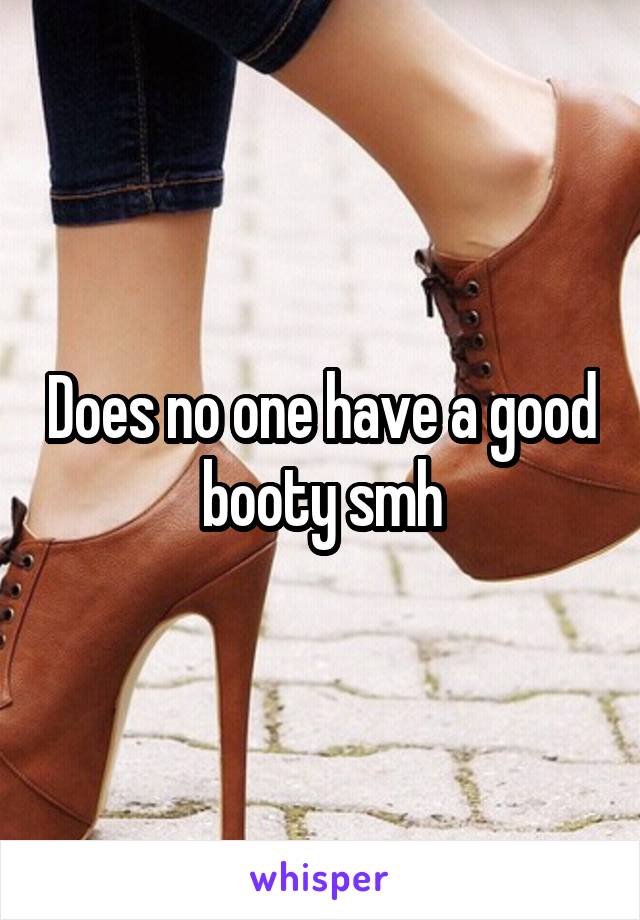 Does no one have a good booty smh