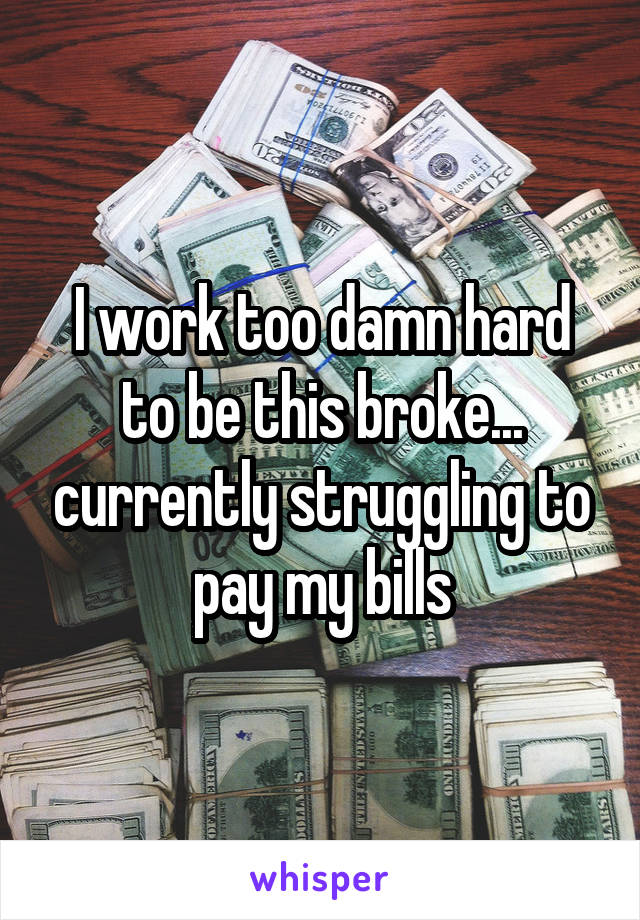 I work too damn hard to be this broke... currently struggling to pay my bills