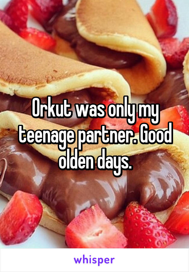 Orkut was only my teenage partner. Good olden days.