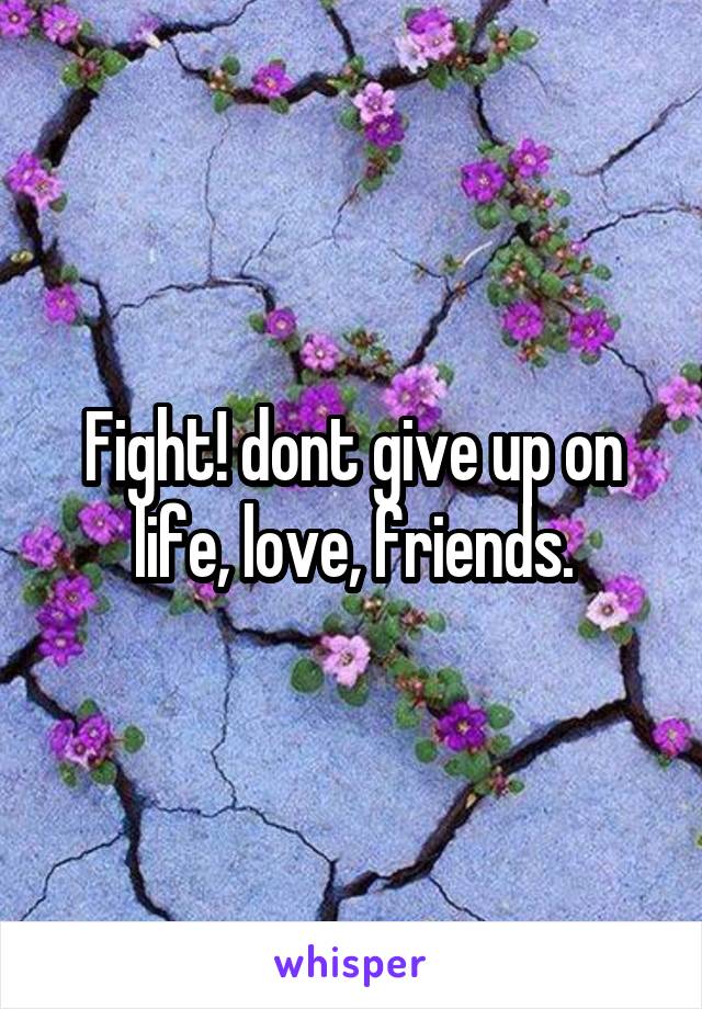 Fight! dont give up on life, love, friends.
