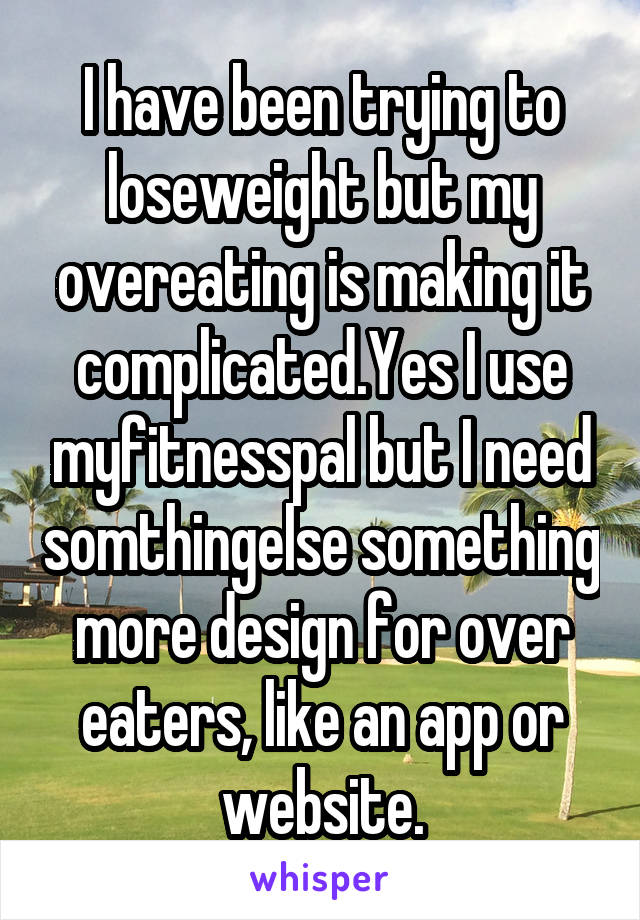 I have been trying to loseweight but my overeating is making it complicated.Yes I use myfitnesspal but I need somthingelse something more design for over eaters, like an app or website.