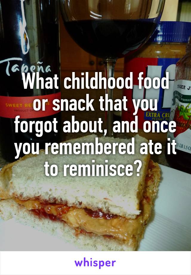 What childhood food or snack that you forgot about, and once you remembered ate it to reminisce? 
