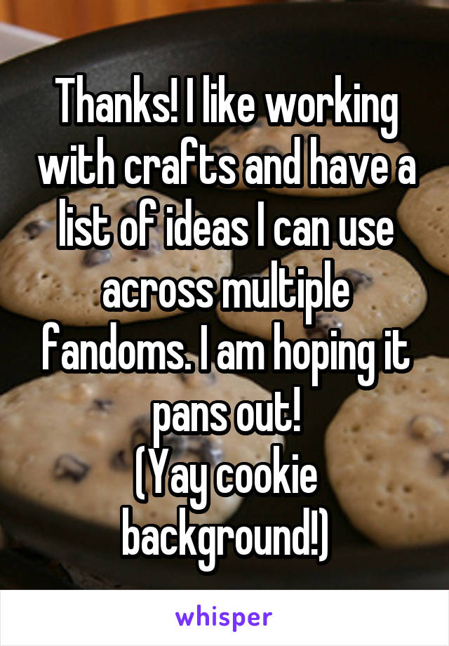Thanks! I like working with crafts and have a list of ideas I can use across multiple fandoms. I am hoping it pans out!
(Yay cookie background!)