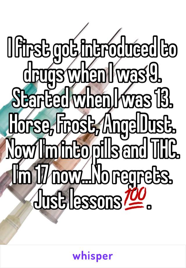 I first got introduced to drugs when I was 9. Started when I was 13. Horse, Frost, AngelDust. Now I'm into pills and THC. I'm 17 now...No regrets. Just lessons💯. 