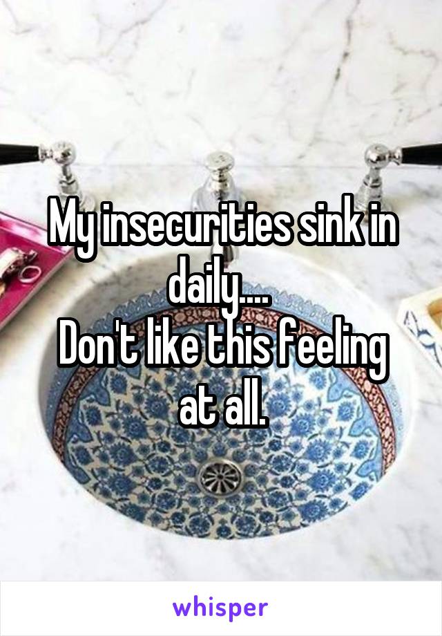 My insecurities sink in daily.... 
Don't like this feeling at all.
