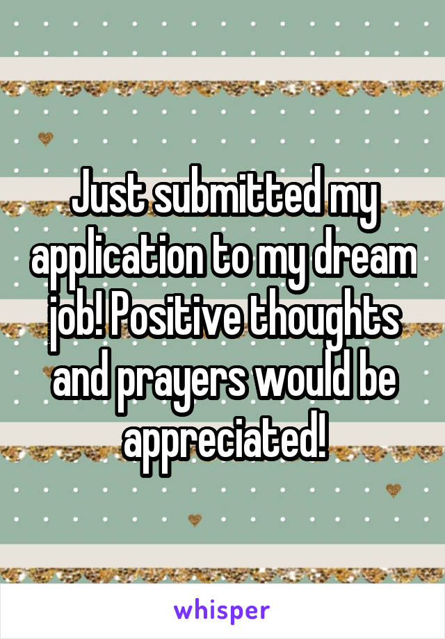 Just submitted my application to my dream job! Positive thoughts and prayers would be appreciated!