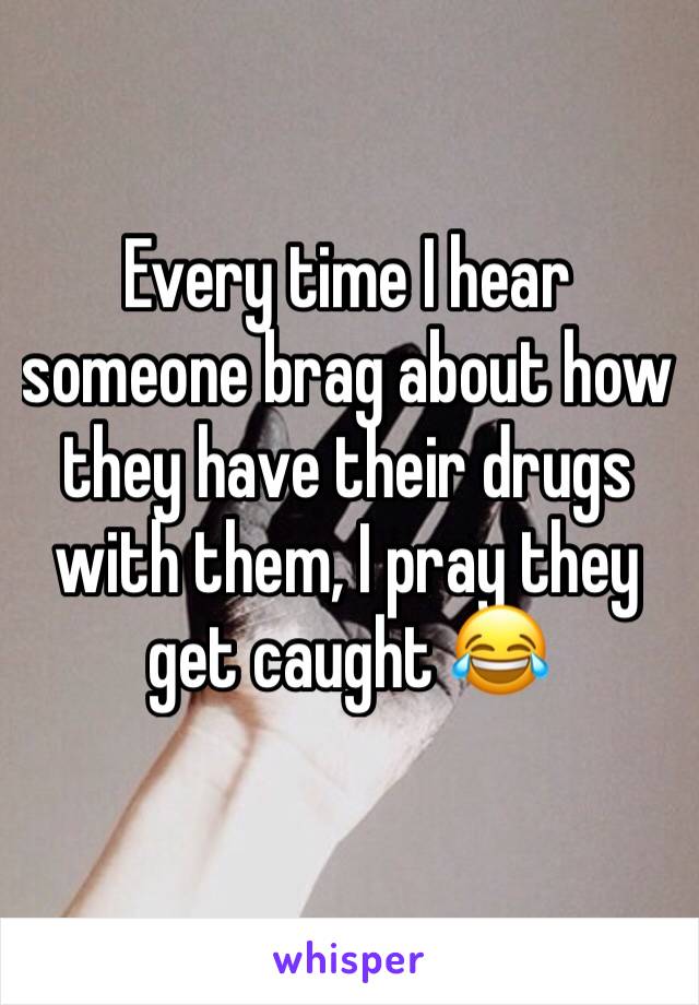 Every time I hear someone brag about how they have their drugs with them, I pray they get caught 😂