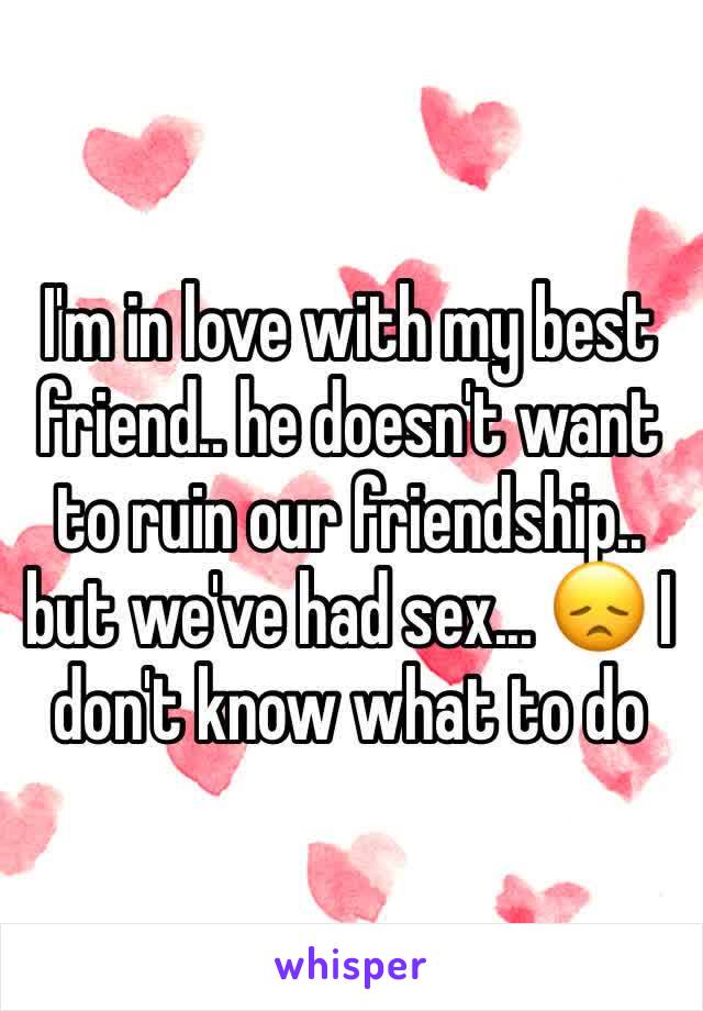 I'm in love with my best friend.. he doesn't want to ruin our friendship.. but we've had sex... 😞 I don't know what to do 