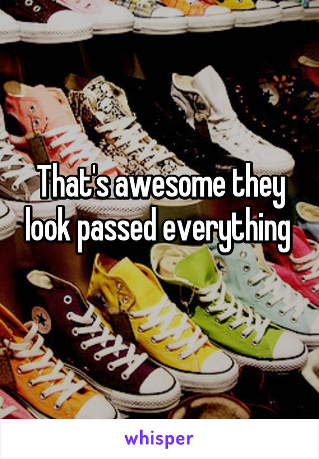 That's awesome they look passed everything 
